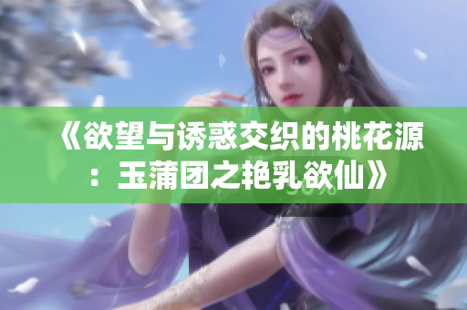 《欲望与诱惑交织的桃花源：玉蒲团之艳乳欲仙》