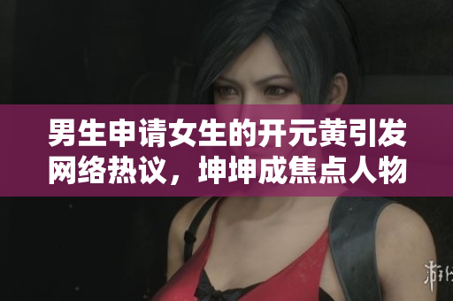 男生申请女生的开元黄引发网络热议，坤坤成焦点人物