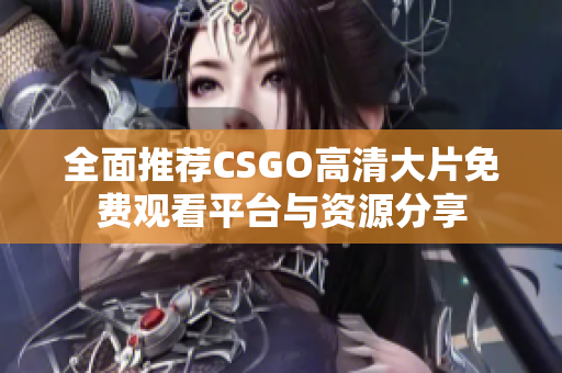 全面推荐CSGO高清大片免费观看平台与资源分享