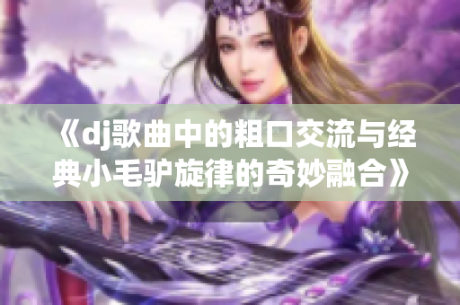 《dj歌曲中的粗口交流与经典小毛驴旋律的奇妙融合》