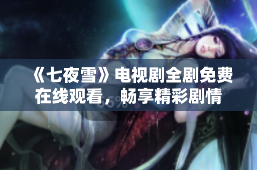 《七夜雪》电视剧全剧免费在线观看，畅享精彩剧情