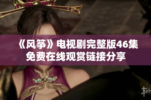《风筝》电视剧完整版46集免费在线观赏链接分享
