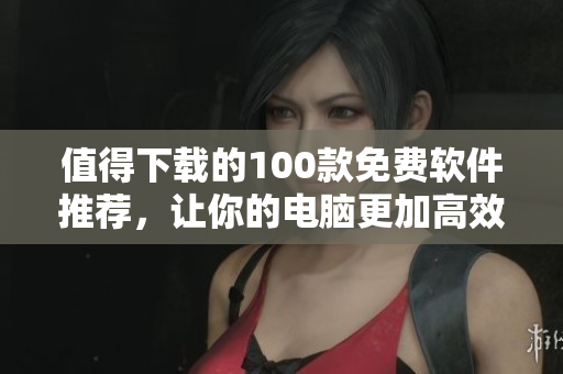 值得下载的100款免费软件推荐，让你的电脑更加高效实用