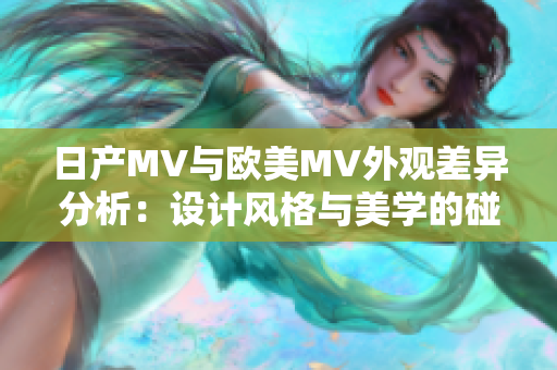 日产MV与欧美MV外观差异分析：设计风格与美学的碰撞
