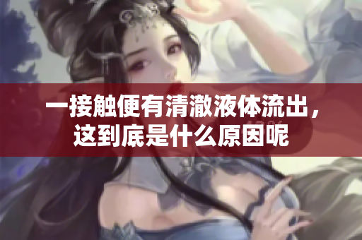 一接触便有清澈液体流出，这到底是什么原因呢