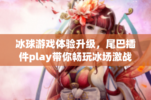 冰球游戏体验升级，尾巴插件play带你畅玩冰场激战