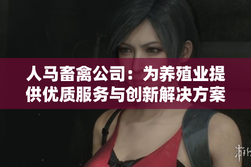 人马畜禽公司：为养殖业提供优质服务与创新解决方案