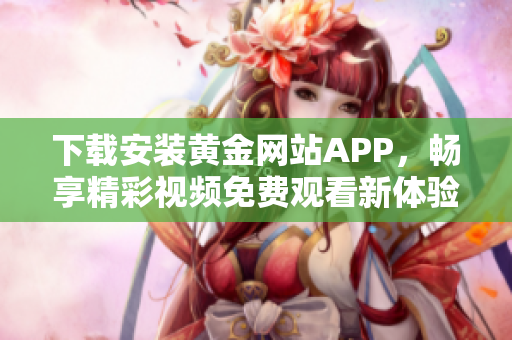 下载安装黄金网站APP，畅享精彩视频免费观看新体验