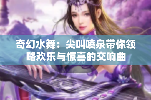 奇幻水舞：尖叫喷泉带你领略欢乐与惊喜的交响曲