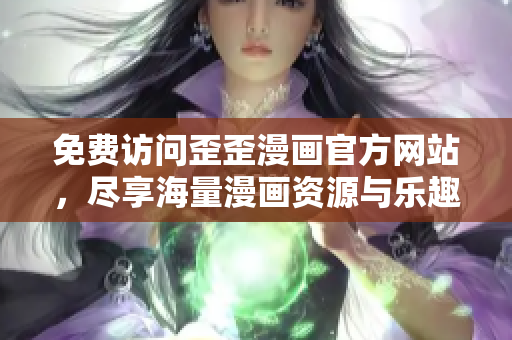 免费访问歪歪漫画官方网站，尽享海量漫画资源与乐趣