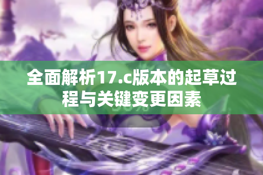 全面解析17.c版本的起草过程与关键变更因素