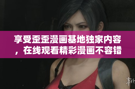 享受歪歪漫画基地独家内容，在线观看精彩漫画不容错过