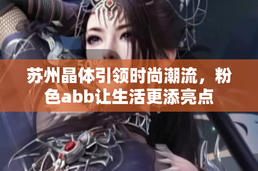 苏州晶体引领时尚潮流，粉色abb让生活更添亮点