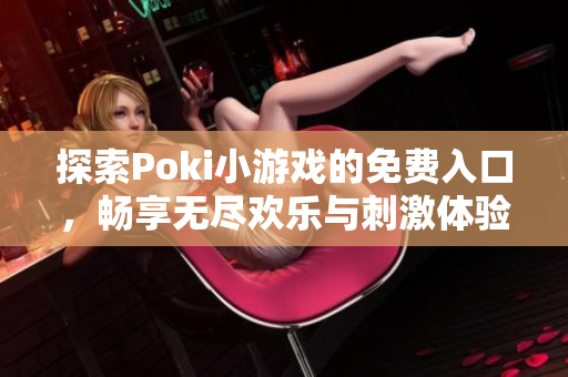 探索Poki小游戏的免费入口，畅享无尽欢乐与刺激体验