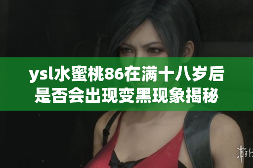 ysl水蜜桃86在满十八岁后是否会出现变黑现象揭秘