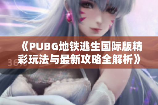 《PUBG地铁逃生国际版精彩玩法与最新攻略全解析》