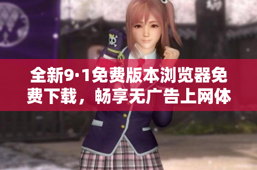 全新9·1免费版本浏览器免费下载，畅享无广告上网体验