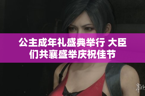 公主成年礼盛典举行 大臣们共襄盛举庆祝佳节