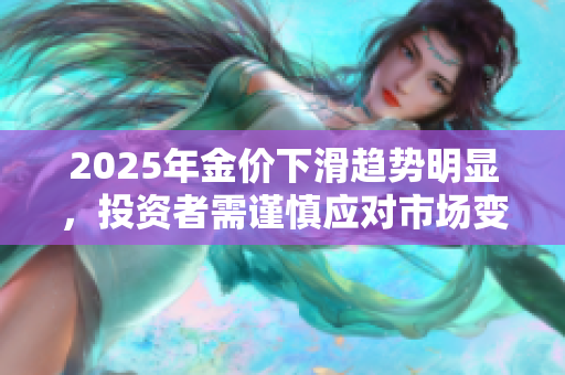 2025年金价下滑趋势明显，投资者需谨慎应对市场变化