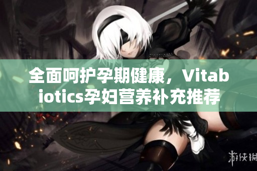 全面呵护孕期健康，Vitabiotics孕妇营养补充推荐