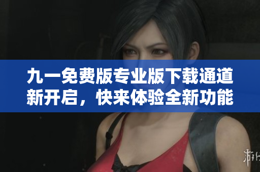 九一免费版专业版下载通道新开启，快来体验全新功能