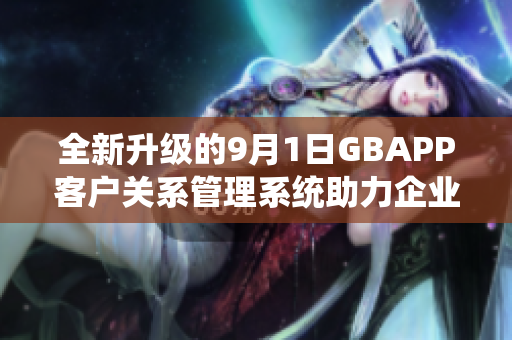 全新升级的9月1日GBAPP客户关系管理系统助力企业发展