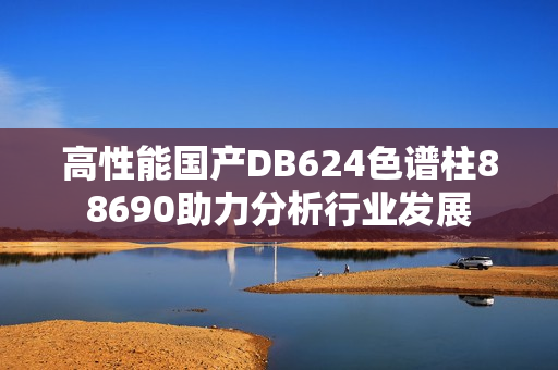 高性能国产DB624色谱柱88690助力分析行业发展