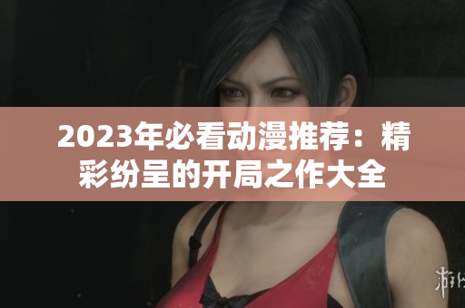 2023年必看动漫推荐：精彩纷呈的开局之作大全
