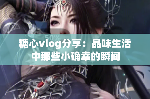 糖心vlog分享：品味生活中那些小确幸的瞬间