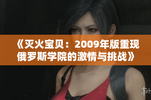 《灭火宝贝：2009年版重现俄罗斯学院的激情与挑战》