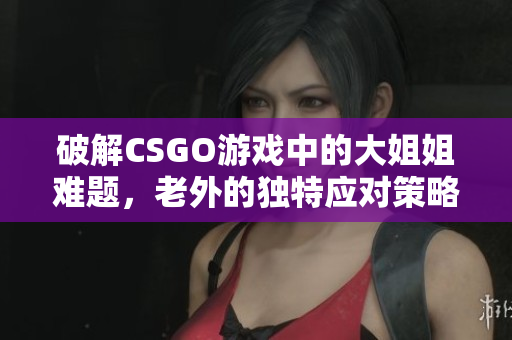 破解CSGO游戏中的大姐姐难题，老外的独特应对策略揭秘