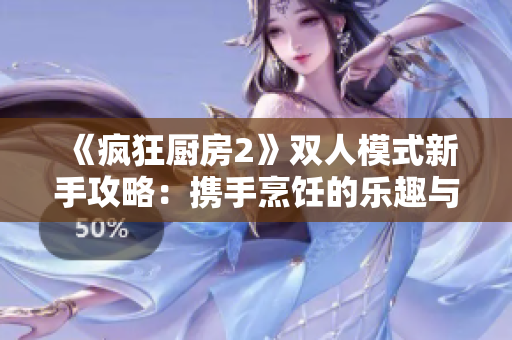 《疯狂厨房2》双人模式新手攻略：携手烹饪的乐趣与技巧指南