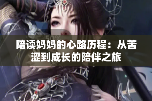 陪读妈妈的心路历程：从苦涩到成长的陪伴之旅