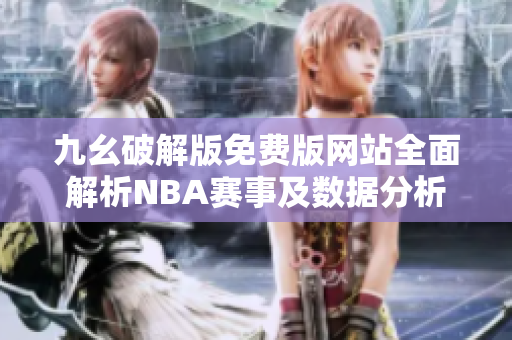 九幺破解版免费版网站全面解析NBA赛事及数据分析