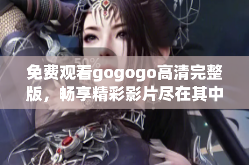 免费观看gogogo高清完整版，畅享精彩影片尽在其中