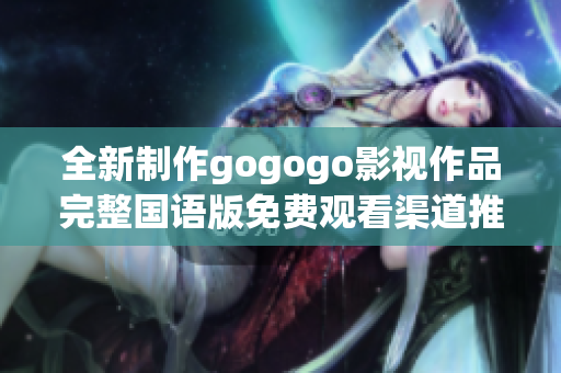 全新制作gogogo影视作品完整国语版免费观看渠道推荐