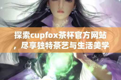 探索cupfox茶杯官方网站，尽享独特茶艺与生活美学