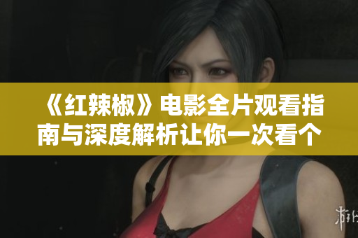 《红辣椒》电影全片观看指南与深度解析让你一次看个够