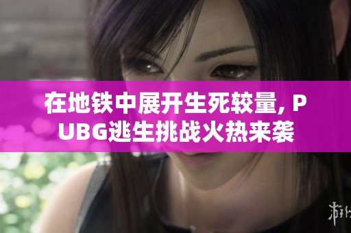 在地铁中展开生死较量, PUBG逃生挑战火热来袭