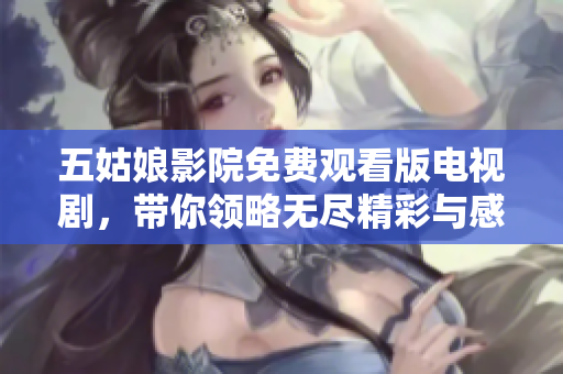 五姑娘影院免费观看版电视剧，带你领略无尽精彩与感动！