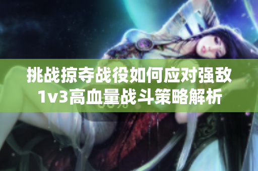 挑战掠夺战役如何应对强敌1v3高血量战斗策略解析