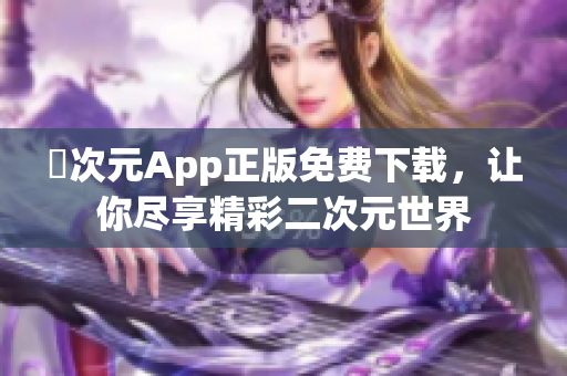 囧次元App正版免费下载，让你尽享精彩二次元世界