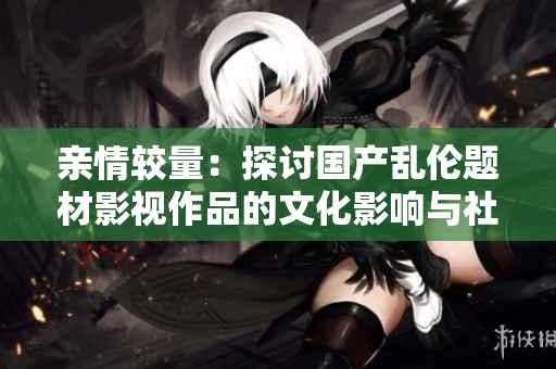 亲情较量：探讨国产乱伦题材影视作品的文化影响与社会反响