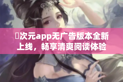 囧次元app无广告版本全新上线，畅享清爽阅读体验