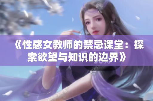 《性感女教师的禁忌课堂：探索欲望与知识的边界》
