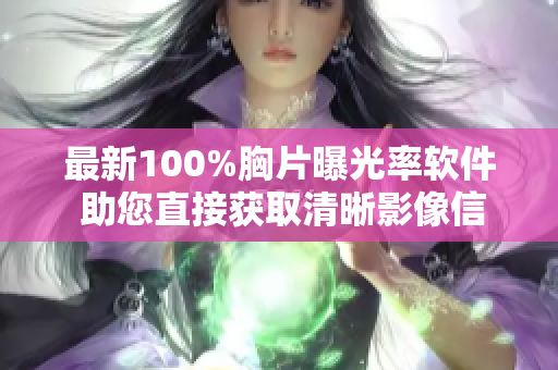 最新100%胸片曝光率软件 助您直接获取清晰影像信息
