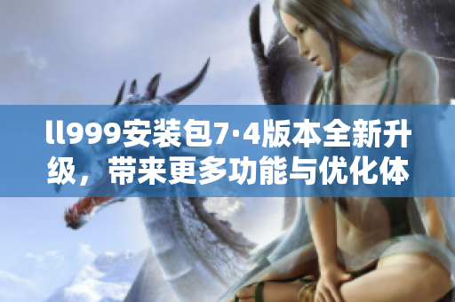 ll999安装包7·4版本全新升级，带来更多功能与优化体验