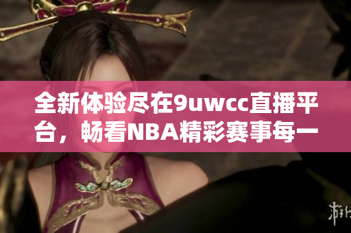 全新体验尽在9uwcc直播平台，畅看NBA精彩赛事每一瞬间
