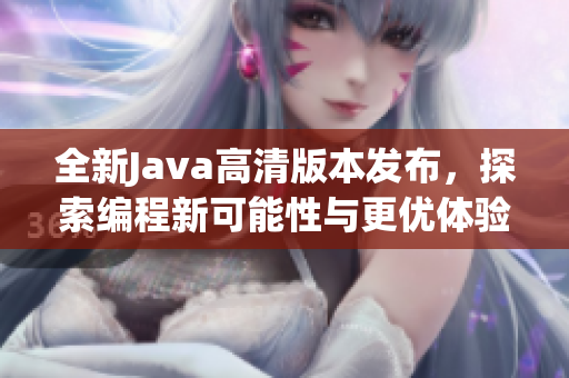 全新Java高清版本发布，探索编程新可能性与更优体验
