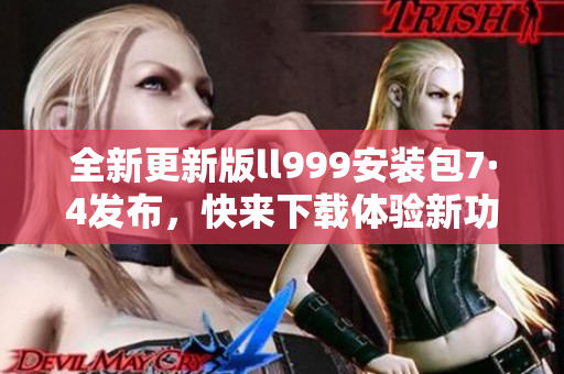 全新更新版ll999安装包7·4发布，快来下载体验新功能